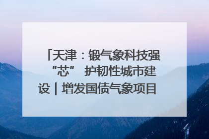 天津：锻气象科技强“芯” 护韧性城市建设｜增发国债气象项目落地见效系列报道