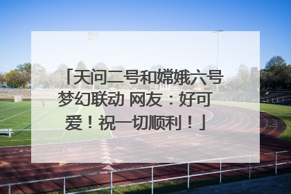 天问二号和嫦娥六号梦幻联动 网友：好可爱！祝一切顺利！