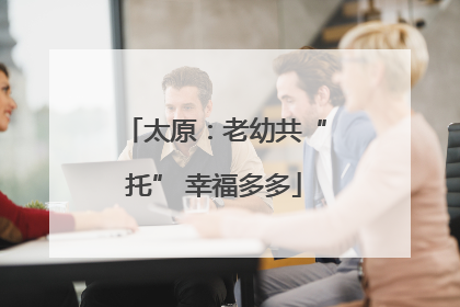 太原：老幼共“托” 幸福多多