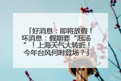 好消息：即将放假！坏消息：假期要“泡汤”！上海天气大转折！今年台风何时登场？