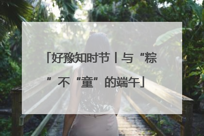 好豫知时节丨与“粽”不“童”的端午