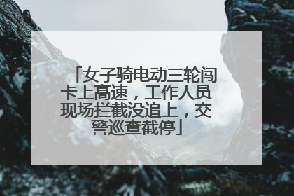 女子骑电动三轮闯卡上高速，工作人员现场拦截没追上，交警巡查截停
