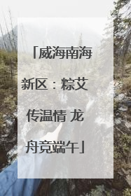 威海南海新区：粽艾传温情 龙舟竞端午