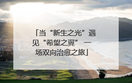 当“新生之光”遇见“希望之翼” 一场双向治愈之旅