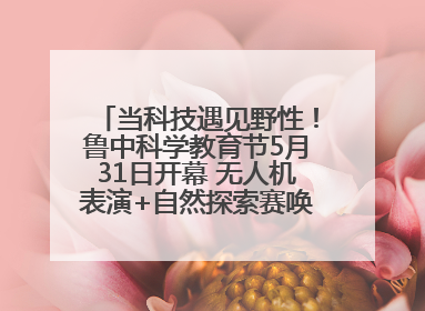 当科技遇见野性！鲁中科学教育节5月31日开幕 无人机表演+自然探索赛唤醒成长力量