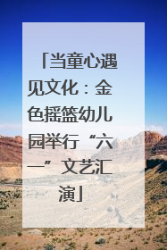 当童心遇见文化：金色摇篮幼儿园举行“六一”文艺汇演