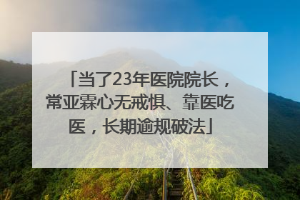 当了23年医院院长，常亚霖心无戒惧、靠医吃医，长期逾规破法