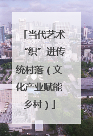 当代艺术“织”进传统村落（文化产业赋能乡村）