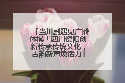 当川剧遇见广播体操！四川资阳创新传承传统文化，古韵新声焕活力