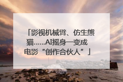 影视机械臂、仿生熊猫……AI摇身一变成电影“创作合伙人”