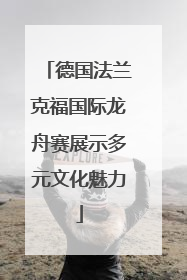 德国法兰克福国际龙舟赛展示多元文化魅力