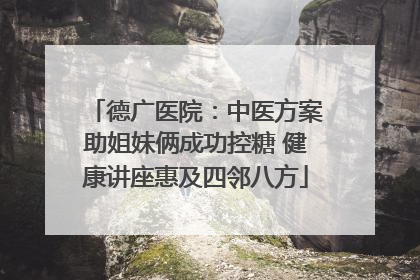 德广医院：中医方案助姐妹俩成功控糖 健康讲座惠及四邻八方