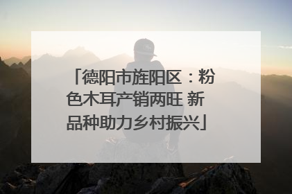 德阳市旌阳区：粉色木耳产销两旺 新品种助力乡村振兴