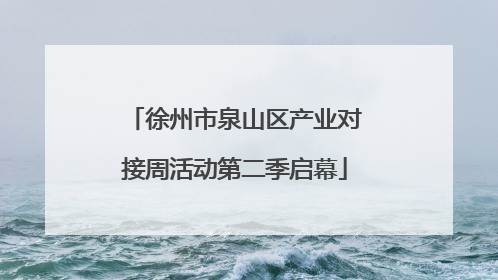 徐州市泉山区产业对接周活动第二季启幕