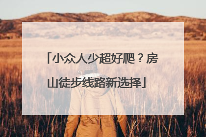 小众人少超好爬？房山徒步线路新选择
