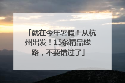 就在今年暑假！从杭州出发！15条精品线路，不要错过了