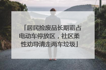 居民捡废品长期霸占电动车停放区，社区柔性劝导清走两车垃圾
