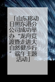 山东移动日照东港分公司成功举办“龙舟竞渡暨走进大自然健步行”端午主题活动