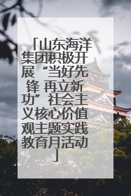 山东海洋集团积极开展“当好先锋 再立新功”社会主义核心价值观主题实践教育月活动