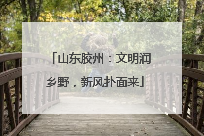 山东胶州：文明润乡野，新风扑面来