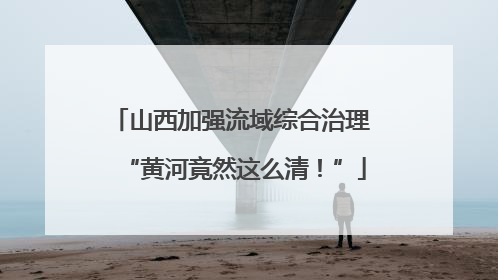 山西加强流域综合治理 “黄河竟然这么清！”