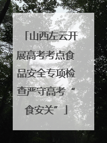 山西左云开展高考考点食品安全专项检查严守高考“食安关”