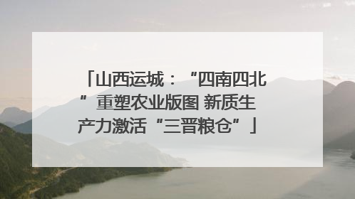 山西运城：“四南四北”重塑农业版图 新质生产力激活“三晋粮仓”