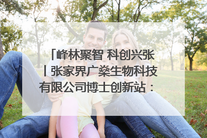 峰林聚智 科创兴张丨张家界广燊生物科技有限公司博士创新站：立足生态优势 激活“绿色宝藏”