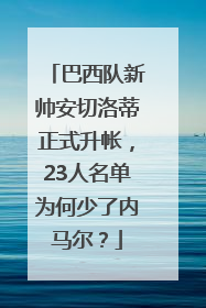 巴西队新帅安切洛蒂正式升帐，23人名单为何少了内马尔？
