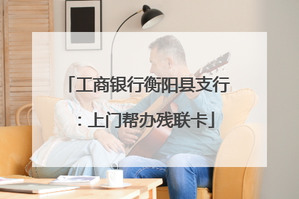 工商银行衡阳县支行：上门帮办残联卡
