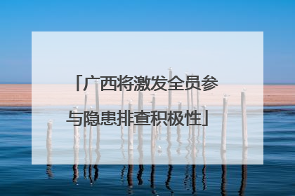 广西将激发全员参与隐患排查积极性