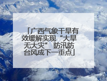 广西气象干旱有效缓解实现“大旱无大灾” 防汛防台风成下一重点