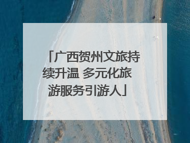 广西贺州文旅持续升温 多元化旅游服务引游人