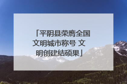 平阴县荣膺全国文明城市称号 文明创建结硕果