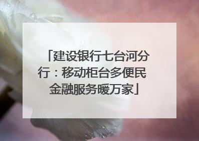 建设银行七台河分行：移动柜台多便民 金融服务暖万家