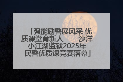 强能励警展风采 优质课堂育新人——沙洋小江湖监狱2025年民警优质课竞赛落幕