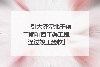引大济湟北干渠二期和西干渠工程通过竣工验收