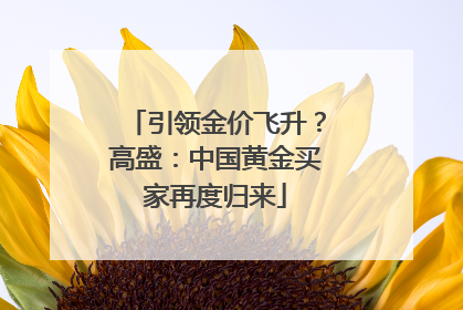 引领金价飞升？高盛：中国黄金买家再度归来