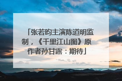 张若昀主演陈道明监制，《千里江山图》原作者孙甘露：期待