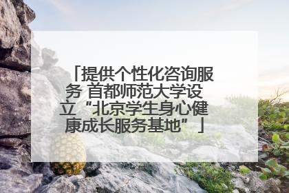 提供个性化咨询服务 首都师范大学设立“北京学生身心健康成长服务基地”