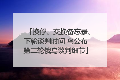 换俘、交换备忘录、下轮谈判时间 乌公布第二轮俄乌谈判细节