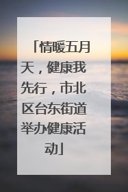 情暖五月天，健康我先行，市北区台东街道举办健康活动