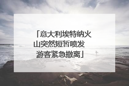 意大利埃特纳火山突然短暂喷发 游客紧急撤离