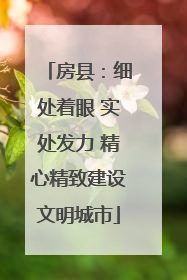 房县：细处着眼 实处发力 精心精致建设文明城市