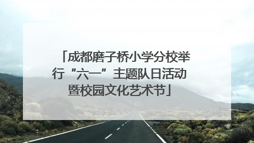 成都磨子桥小学分校举行“六一”主题队日活动暨校园文化艺术节
