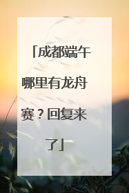 成都端午哪里有龙舟赛？回复来了