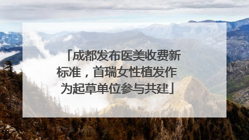 成都发布医美收费新标准，首瑞女性植发作为起草单位参与共建