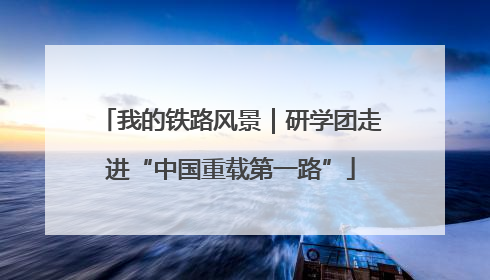 我的铁路风景｜研学团走进“中国重载第一路”