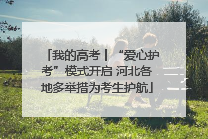 我的高考丨“爱心护考”模式开启 河北各地多举措为考生护航
