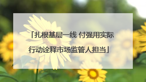 扎根基层一线 付强用实际行动诠释市场监管人担当